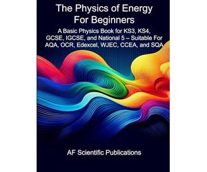 The Physics of Energy For Beginners: A Basic Physics Book for KS3, KS4, GCSE, IGCSE, and National 5 - Suitable For AQA, OCR, Edexcel, WJEC, CCEA, and SQA