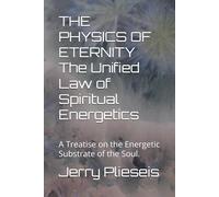 THE PHYSICS OF ETERNITY The Unified Law of Spiritual Energetics: A Treatise on the Energetic Substrate of the Soul.