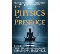 THE PHYSICS OF PRESENCE: Mastering Conscious Attention in a Quantum Universe Series 9 Quantum Embodiment Book 3