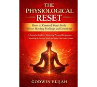 The Physiological Reset: How to Control Your Body When Having Feelings and Emotions: A Somatic Guide to Mastering Physical Responses, Regulating the Nervous System, and Staying Calm Under Pressure
