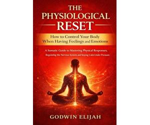 The Physiological Reset: How to Control Your Body When Having Feelings and Emotions: A Somatic Guide to Mastering Physical Responses, Regulating the Nervous System, and Staying Calm Under Pressure