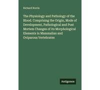 The Physiology and Pathology of the Blood. Comprising the Origin, Mode of Development, Pathological and Post Mortem Changes of its Morphological Elements in Mammalian and Oviparous Vertebrates