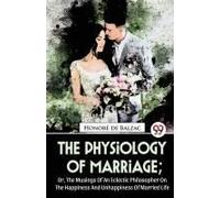 The Physiology Of Marriage ; Or, The Musings Of An Eclectic Philosopher On The Happiness And Unhappiness Of Married Life