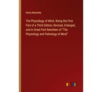 The Physiology of Mind. Being the First Part of a Third Edition, Revised, Enlarged, and in Great Part Rewritten of "The Physiology and Pathology of Mind"