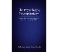 The Physiology of Neuroplasticity How the Body Creates the Conditions for the Brain to Learn, Heal, and Adapt