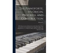 The Pianoforte, Its Origin, Progress, And Construction; With Some Account Of Instruments Of The Same Class Which Preceded It; Viz. The Clavichord, The Virginal, The Spinet, The Harpsichord, Etc.; To W