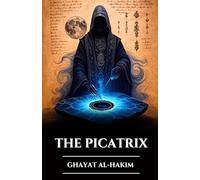 THE PICATRIX: GHAYAT AL-HAKIM: Lost Grimoire of Astral Magic, Alchemy, and Esoteric Wisdom, Secrets of Hermetic Astrology and the Laws of the Universe