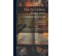 The Pictorial Bible And Commentator: Presenting The Great Truths Of God's Word In The Most Simple, Pleasing, Affectionate, And Instructive Manner
