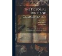 The Pictorial Bible And Commentator: Presenting The Great Truths Of God's Word In The Most Simple, Pleasing, Affectionate, And Instructive Manner