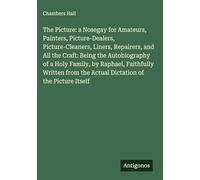 The Picture: a Nosegay for Amateurs, Painters, Picture-Dealers, Picture-Cleaners, Liners, Repairers, and All the Craft: Being the Autobiography of a ... the Actual Dictation of the Picture Itself