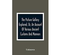 The Picture Gallery Explored, Or, An Account Of Various Ancient Customs And Manners