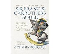 The Picture Politics of Sir Francis Carruthers Gould: Britain's Pioneering Political Cartoonist