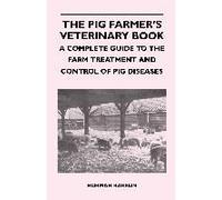 The Pig Farmer's Veterinary Book - A Complete Guide To The Farm Treatment And Control Of Pig Diseases
