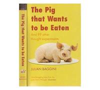 The pig that wants to be eaten: and ninety-nine other thought experiments / Julian Baggini