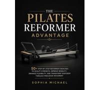 THE PILATES REFORMER ADVANTAGE: 50+ Step-by-Step Reformer Exercises to Sculpt Strength, Improve Mobility, Enhance Flexibility, and Transform Your Body Through Precision Movement