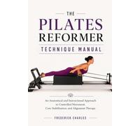 THE PILATES REFORMER TECHNIQUE MANUAL: An Anatomical and Instructional Approach to Controlled Movement, Core Stabilization, and Alignment Therapy