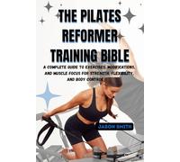 THE PILATES REFORMER TRAINING BIBLE: A Complete A-Z Guide to Exercises, Modifications, and Muscle Focus for Strength, Flexibility, and Body Control