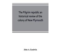 The Pilgrim Republic An Historical Review Of The Colony Of New Plymouth, With Sketches Of The Rise Of Other New England Settlements, The History Of Congregationalism, And The Creeds Of The Period