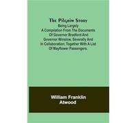 The Pilgrim StoryBeing largely a compilation from the documents of Governor Bradford and Governor Winslow severally and in collaboration together with a l William AtwoodWilliam Atwood (Auteur)
