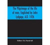 The Pilgrimage Of The Life Of Man, Englished By John Lydgage, A.D. 1426, From The French Of Guillaume De Deguileville, A.D. 1330, 1355.