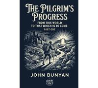 THE PILGRIM'S PROGRESS: FROM THIS WORLD TO THAT WHICH IS TO COME (PART ONE)