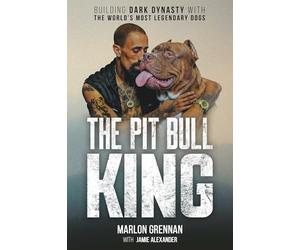 The Pit Bull King: Building Dark Dynasty With the World's Most Legendary Dogs
