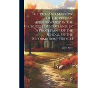 The 'pith And Marrow' Of The Present Controversy In The Church Of Scotland, By A Protestant Of The School Of The Reformation [J. Bryce]
