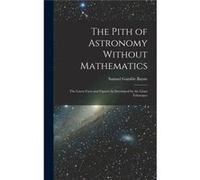 The Pith of Astronomy Without Mathematics The Latest Facts and Figures As Developed by the Giant Telescopes - Samuel Gamble Bayne - Creative Media Partner Samuel Gamble BayneSamuel Gamble Bayne (Auteu