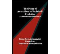 The Place Of Anarchism In Socialistic Evolution ; An Address Delivered In Paris