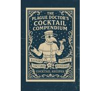 The Plague Doctor's Cocktail Compendium: An Apothecary Cocktail Recipe Book Featuring Dark Academia Aesthetics, Gothic Mixed Drinks, Spooky Signature ... for a Home Bar Library or Coffee Table
