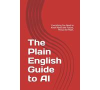 The Plain English Guide to AI: Everything You Need to Know About the Future, Minus the Math.