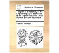 The Plan Of A Dictionary Of The English Language; Addressed To The Right Honourable Philip Dormer, Earl Of Chesterfield; ...