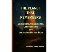 The Planet That Remembers: Civilizations, Catastrophes, Consciousness, and the Ancient Human Story