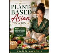 The Plant-Based Asian Cookbook: 100+ Authentic Vegan Recipes Inspired by Chinese, Thai, Malaysian, Japanese, Korean, Vietnamese, and Other Asian Cuisines