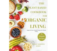 The Plant Based Cookbook For Organic Living: Simple Oil-Free Organic Recipes For Vibrant Living