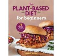 The Plant-Based Diet for Beginners: 75 Delicious, Healthy Whole-Food Recipes