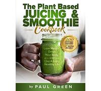 The Plant Based Juicing And Smoothie Cookbook: 200 Delicious Smoothie & Juicing Recipes To Lose Weight, Detox Your Body And Live A Long Healthy Life