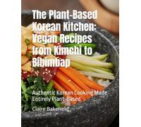 The Plant-Based Korean Kitchen: Vegan Recipes from Kimchi to Bibimbap: Authentic Korean Cooking Made Entirely Plant-Based