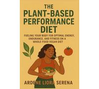 The Plant-Based Performance Diet: Fueling Your Body for Optimal Energy, Endurance, and Fitness on a Whole-Food Vegan Diet