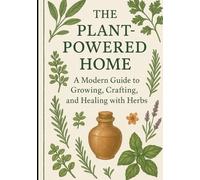 The Plant-Powered Home: A Modern Guide to Growing, Crafting, and Healing with Herbs