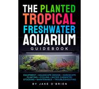 The Planted Tropical Freshwater Aquarium Guidebook: Set Up Equipment, Design Your Aquascape, Cycle Your Tank, Choose the Right Fish, and Maintain a Beautiful Aquarium