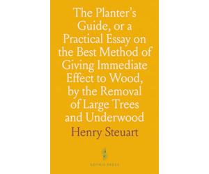 The Planter's Guide, or a Practical Essay on the Best Method of Giving Immediate Effect to Wood, by the Removal of Large Trees and Underwood