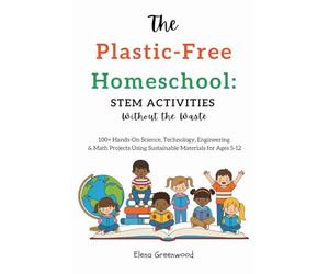 The Plastic-Free Homeschool: STEM Activities Without the Waste: 100+ Hands-On Science, Technology, Engineering & Math Projects Using Sustainable Materials for Ages 5-12