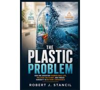 The Plastic Problem: How One Invention Changed Daily Life, Polluted the Planet, and Forced Humanity to Rethink Convenience
