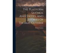The Platform Sayings, Anecdotes, And Stories Of Thomas Guthrie