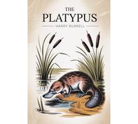 The Platypus: Its Discovery, Zoological Position, Form and Characteristics, Habits, Life History, etc.: The Natural History of One of the World’s Most Unusual Animals (Annotated)