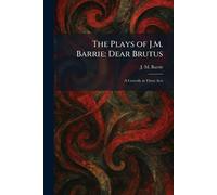 The Plays of J.M. Barrie: Dear Brutus: A Comedy in Three Acts