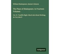 The Plays of Shakspeare. In Fourteen Volumes: Vol. IV. Twelfth Night. Much Ado About Nothing. As You Like It
