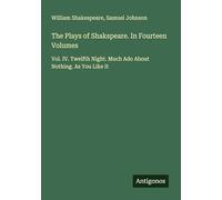 The Plays of Shakspeare. In Fourteen Volumes: Vol. IV. Twelfth Night. Much Ado About Nothing. As You Like It