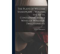 The Plays Of William Shakspeare. .. Volume The Fifth. Containing Merry Wives Of Windsor. Twelfthnight